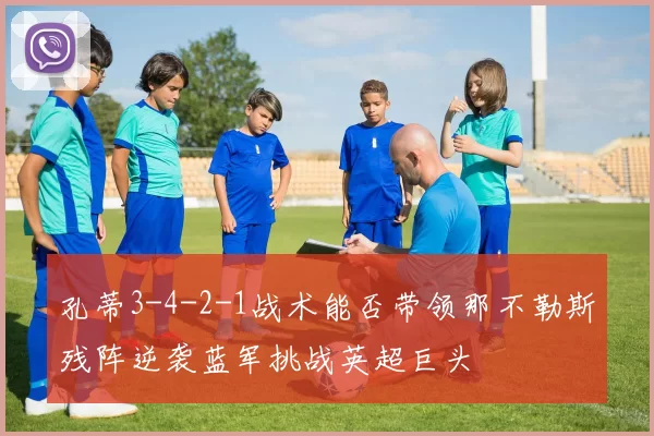 孔蒂3-4-2-1战术能否带领那不勒斯残阵逆袭蓝军挑战英超巨头
